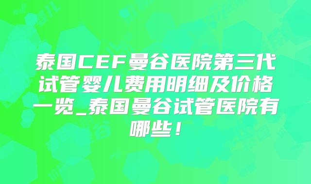 泰国CEF曼谷医院第三代试管婴儿费用明细及价格一览_泰国曼谷试管医院有哪些!