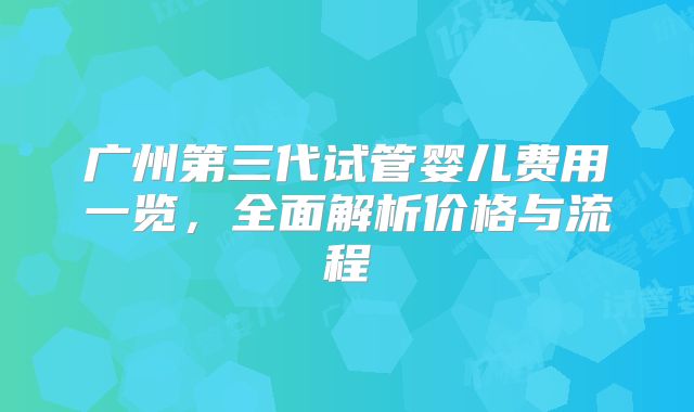广州第三代试管婴儿费用一览,全面解析价格与流程