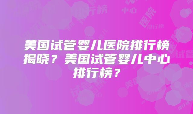 美国试管婴儿医院排行榜揭晓？美国试管婴儿中心排行榜？