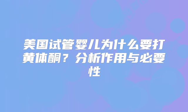 美国试管婴儿为什么要打黄体酮?分析作用与必要性