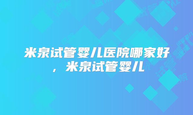 米泉试管婴儿医院哪家好,米泉试管婴儿