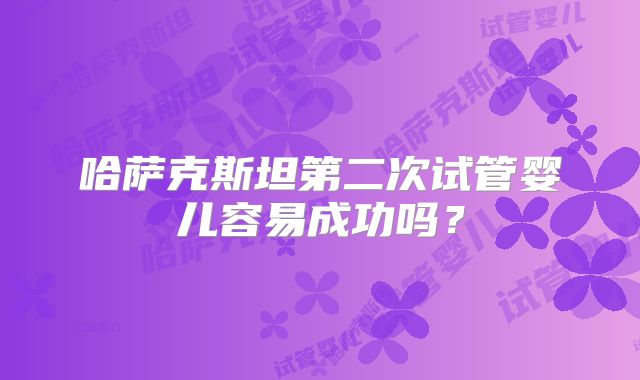 哈萨克斯坦第二次试管婴儿容易成功吗?