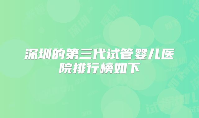 深圳的第三代试管婴儿医院排行榜如下