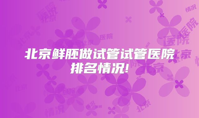 北京鲜胚做试管试管医院排名情况!