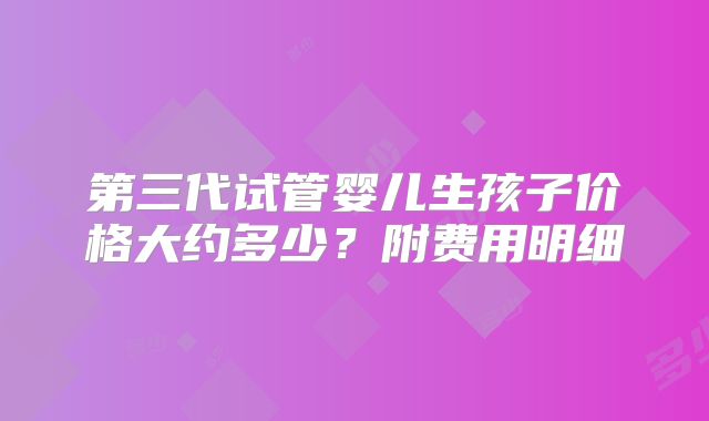 第三代试管婴儿生孩子价格大约多少？附费用明细