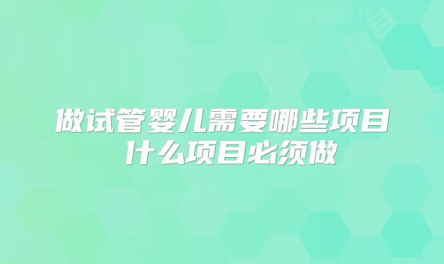 做试管婴儿需要哪些项目 什么项目必须做