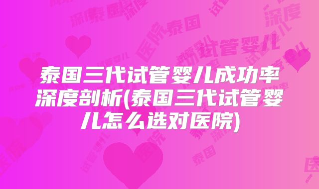 泰国三代试管婴儿成功率深度剖析(泰国三代试管婴儿怎么选对医院)