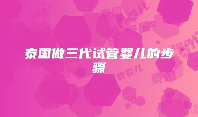 泰国做三代试管婴儿的步骤