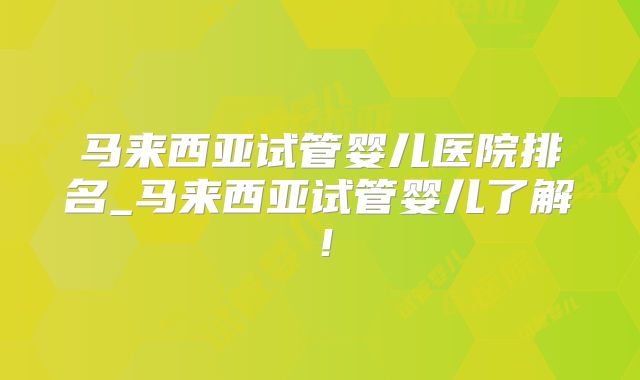 马来西亚试管婴儿医院排名_马来西亚试管婴儿了解!
