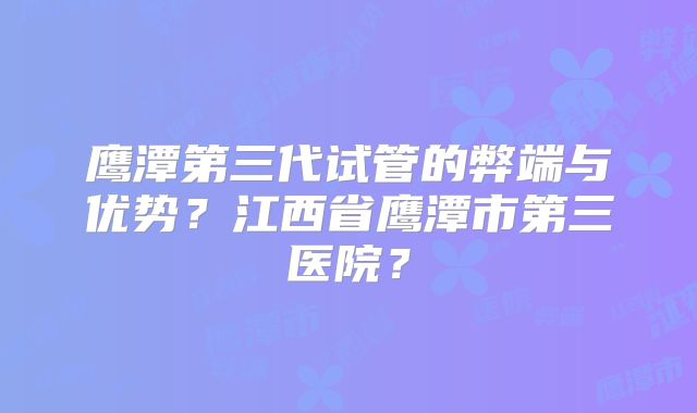 鹰潭第三代试管的弊端与优势?江西省鹰潭市第三医院?