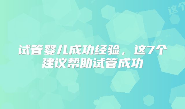 试管婴儿成功经验，这7个建议帮助试管成功