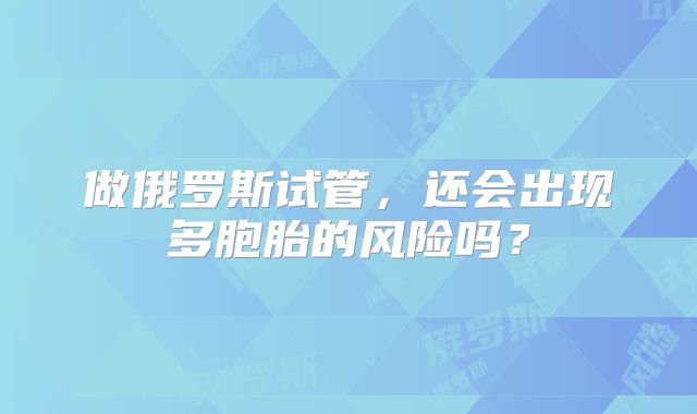 做俄罗斯试管，还会出现多胞胎的风险吗？