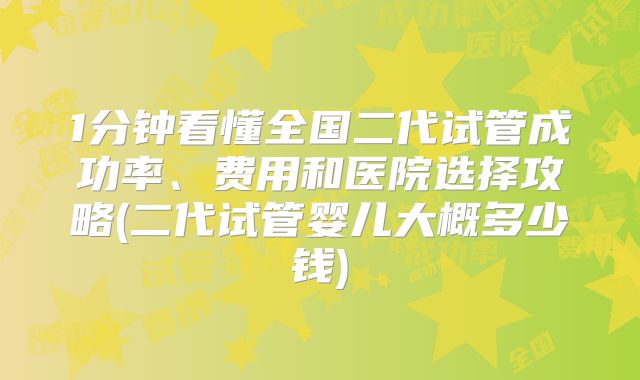 1分钟看懂全国二代试管成功率、费用和医院选择攻略(二代试管婴儿大概多少钱)