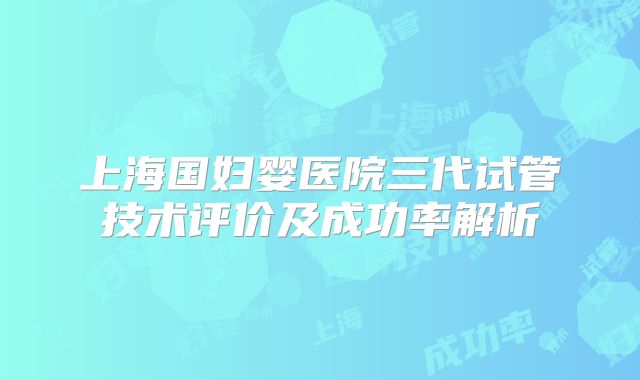 上海国妇婴医院三代试管技术评价及成功率解析