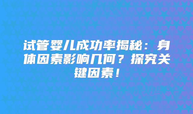 试管婴儿成功率揭秘:身体因素影响几何?探究关键因素!