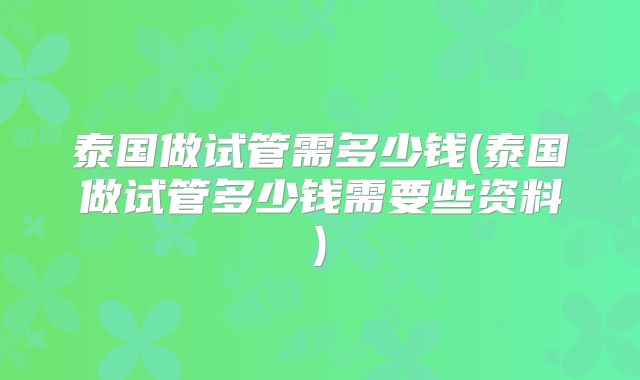 泰国做试管需多少钱(泰国做试管多少钱需要些资料)