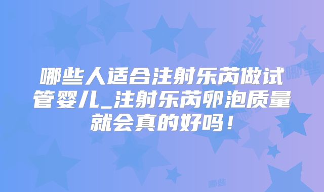 哪些人适合注射乐芮做试管婴儿_注射乐芮卵泡质量就会真的好吗!