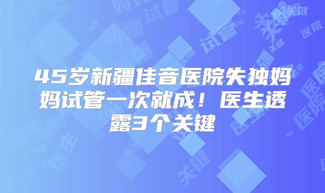 45岁新疆佳音医院失独妈妈试管一次就成！医生透露3个关键