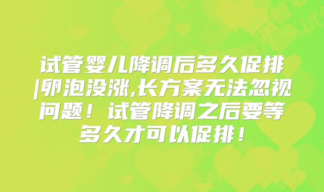 试管婴儿降调后多久促排|卵泡没涨,长方案无法忽视问题!试管降调之后要等多久才可以促排!