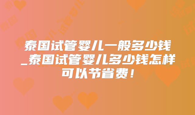 泰国试管婴儿一般多少钱_泰国试管婴儿多少钱怎样可以节省费!