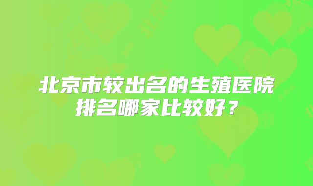 北京市较出名的生殖医院排名哪家比较好？