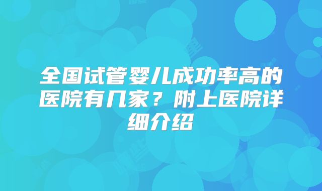 全国试管婴儿成功率高的医院有几家?附上医院详细介绍