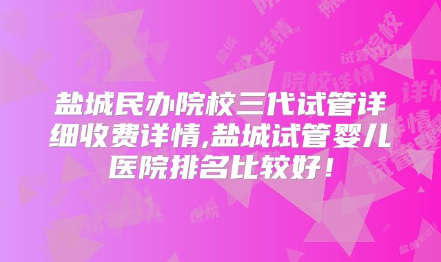 盐城民办院校三代试管详细收费详情,盐城试管婴儿医院排名比较好!