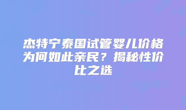 杰特宁泰国试管婴儿价格为何如此亲民?揭秘性价比之选