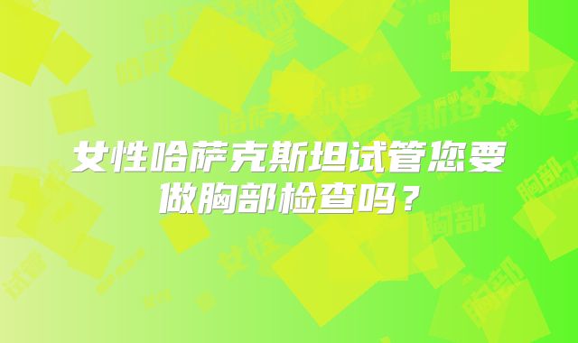 女性哈萨克斯坦试管您要做胸部检查吗?