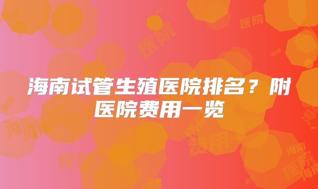 海南试管生殖医院排名？附医院费用一览