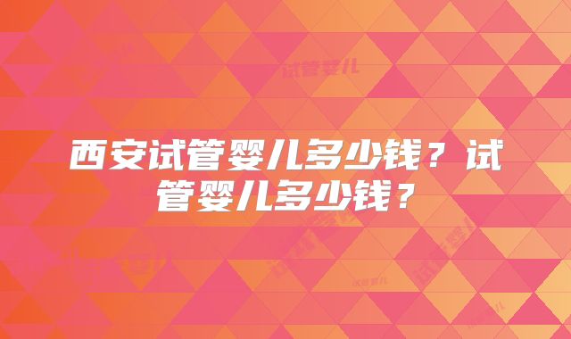 西安试管婴儿多少钱？试管婴儿多少钱？