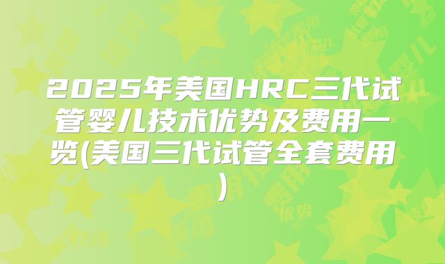 2025年美国HRC三代试管婴儿技术优势及费用一览(美国三代试管全套费用)