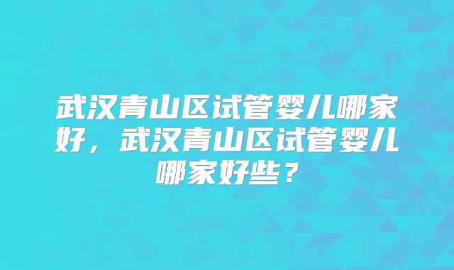 武汉青山区试管婴儿哪家好,武汉青山区试管婴儿哪家好些?