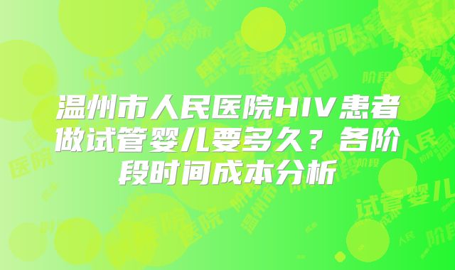 温州市人民医院HIV患者做试管婴儿要多久?各阶段时间成本分析