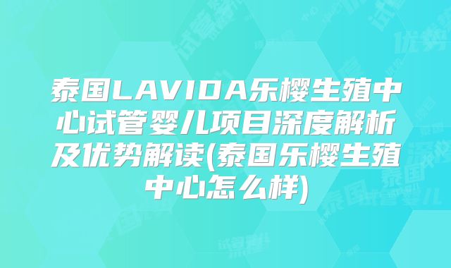 泰国LAVIDA乐樱生殖中心试管婴儿项目深度解析及优势解读(泰国乐樱生殖中心怎么样)