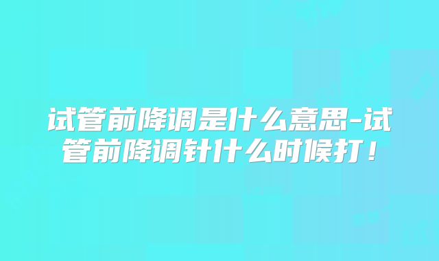 试管前降调是什么意思-试管前降调针什么时候打!