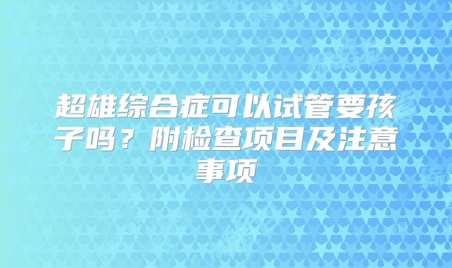 超雄综合症可以试管要孩子吗?附检查项目及注意事项