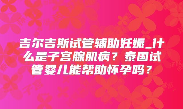 吉尔吉斯试管辅助妊娠_什么是子宫腺肌病?泰国试管婴儿能帮助怀孕吗?