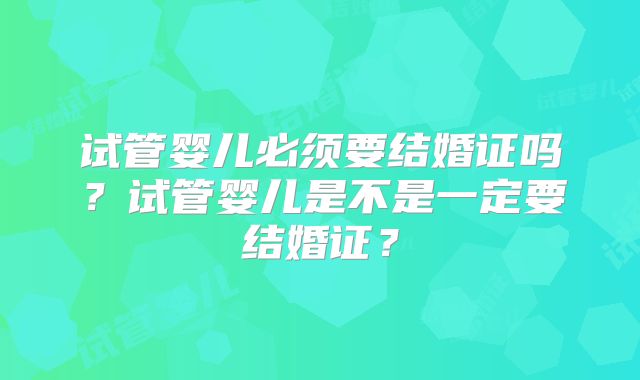 试管婴儿必须要结婚证吗？试管婴儿是不是一定要结婚证？