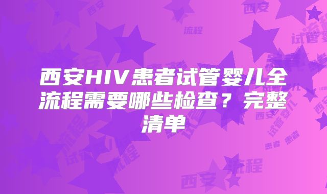 西安HIV患者试管婴儿全流程需要哪些检查?完整清单