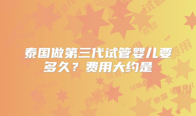 泰国做第三代试管婴儿要多久？费用大约是