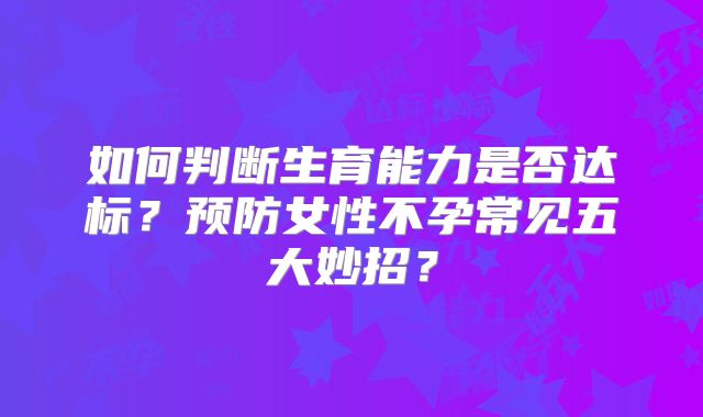 如何判断生育能力是否达标?预防女性不孕常见五大妙招?