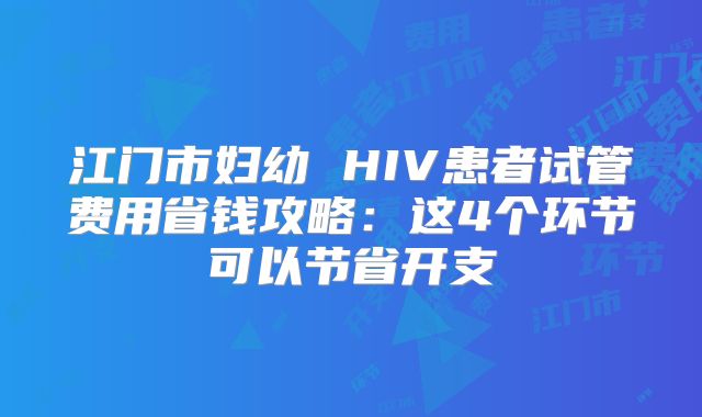 江门市妇幼 HIV患者试管费用省钱攻略:这4个环节可以节省开支