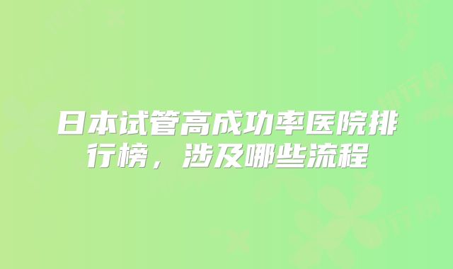 日本试管高成功率医院排行榜，涉及哪些流程