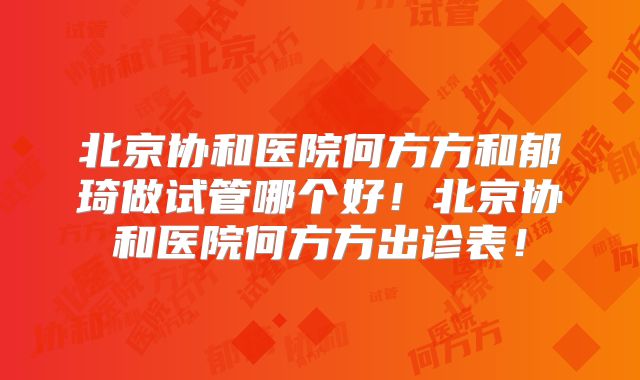 北京协和医院何方方和郁琦做试管哪个好!北京协和医院何方方出诊表!
