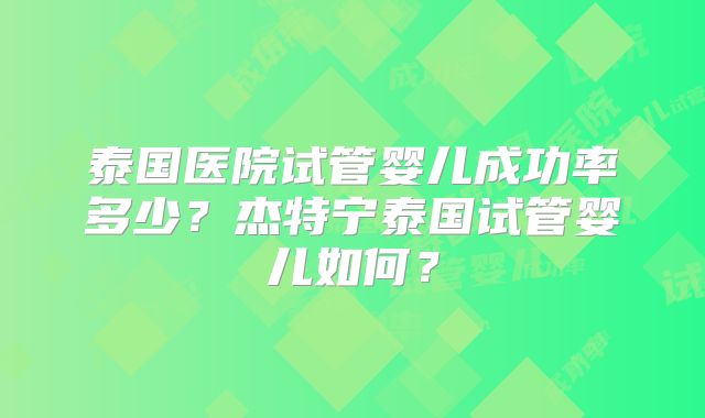 泰国医院试管婴儿成功率多少？杰特宁泰国试管婴儿如何？