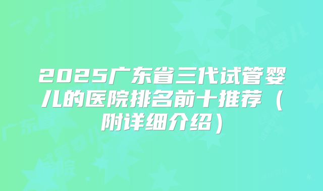 2025广东省三代试管婴儿的医院排名前十推荐(附详细介绍)