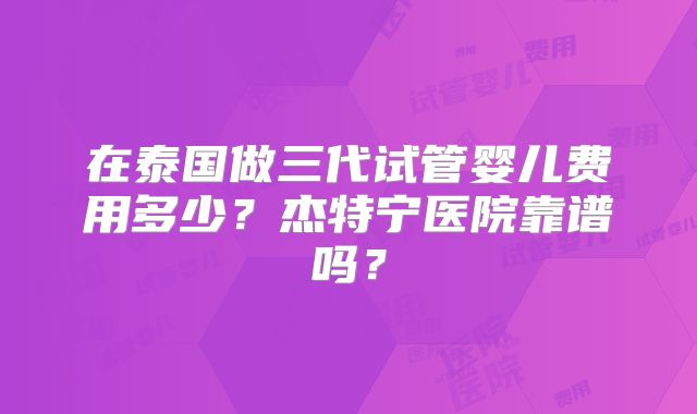 在泰国做三代试管婴儿费用多少?杰特宁医院靠谱吗?