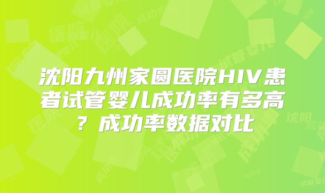 沈阳九州家圆医院HIV患者试管婴儿成功率有多高?成功率数据对比