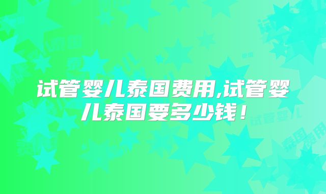 试管婴儿泰国费用,试管婴儿泰国要多少钱!